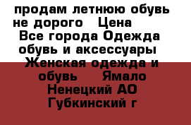 продам летнюю обувь не дорого › Цена ­ 500 - Все города Одежда, обувь и аксессуары » Женская одежда и обувь   . Ямало-Ненецкий АО,Губкинский г.